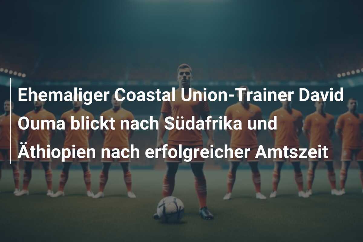 Ehemaliger Coastal Union-Trainer David Ouma blickt nach Südafrika und Äthiopien nach erfolgreicher Amtszeit
