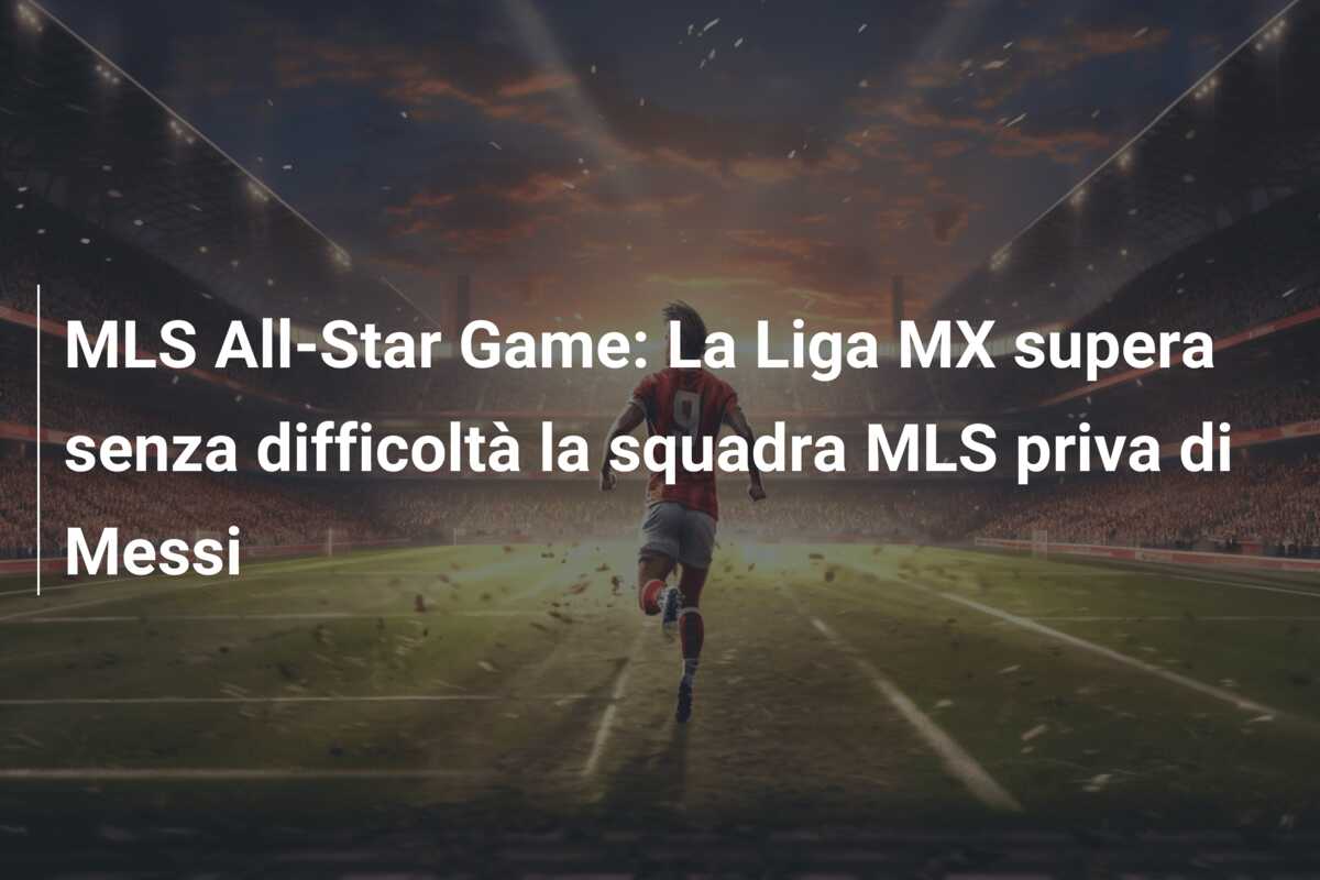 MLS All-Star Game: La Liga MX supera senza difficoltà la squadra MLS priva di Messi