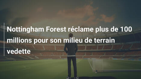 Nottingham Forest réclame plus de 100 millions pour son milieu de terrain vedette