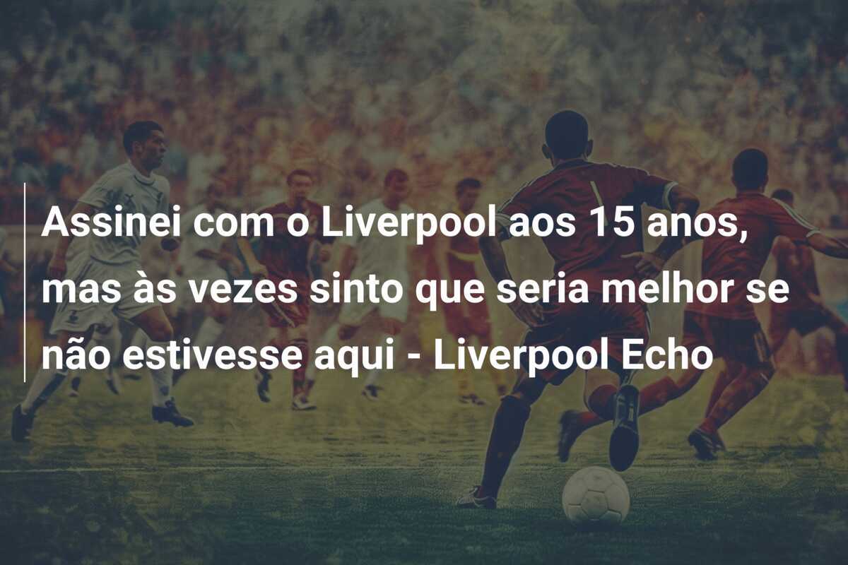 Assinei com o Liverpool aos 15 anos, mas às vezes sinto que seria melhor se não estivesse aqui - Liverpool Echo