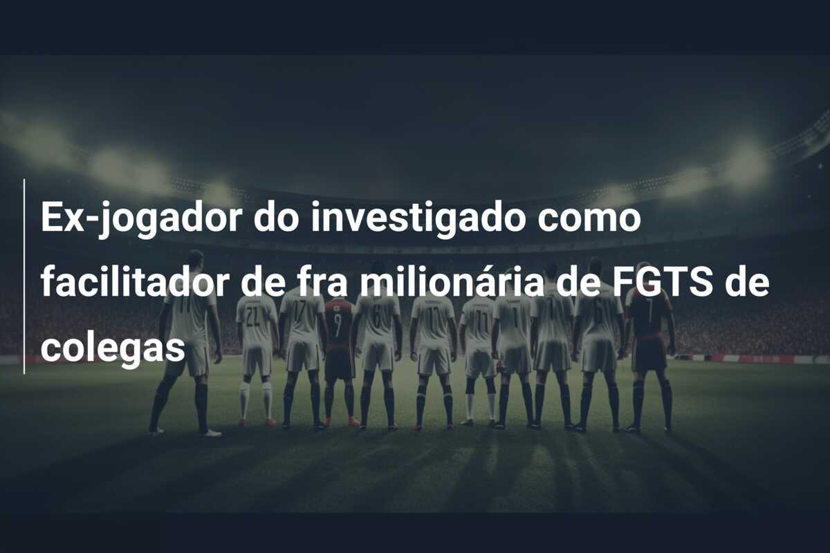 Ex-jogador do investigado como facilitador de fra milionária de FGTS de colegas