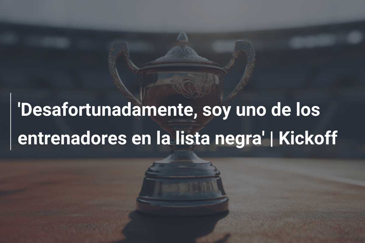 ‘Desafortunadamente, soy uno de los entrenadores en la lista negra’ | Kickoff