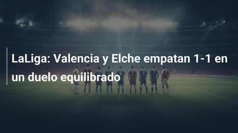 LaLiga: Valencia y Elche empatan 1-1 en un duelo equilibrado