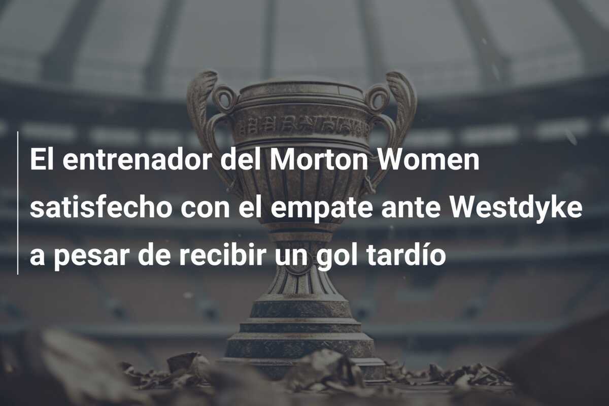 El entrenador del Morton Women satisfecho con el empate ante Westdyke a pesar de recibir un gol tardío