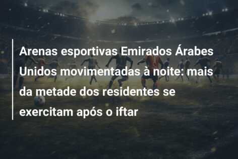 Arenas esportivas Emirados Árabes Unidos movimentadas à noite: mais da metade dos residentes se exercitam após o iftar