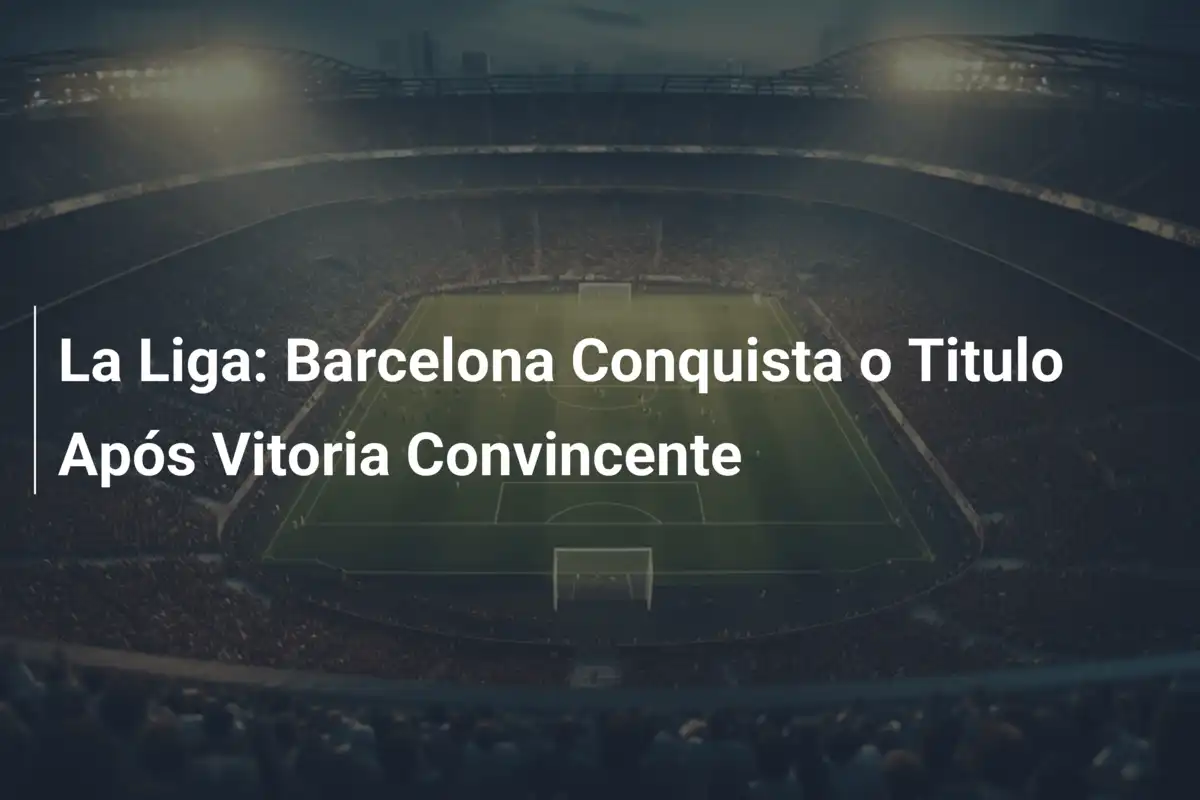 La Liga: Barcelona Conquista o Titulo Após Vitoria Convincente