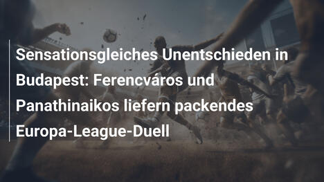 Sensationsgleiches Unentschieden in Budapest: Ferencváros und Panathinaikos liefern packendes Europa-League-Duell