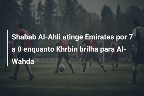 Shabab Al-Ahli atinge Emirates por 7 a 0 enquanto Khrbin brilha para Al-Wahda