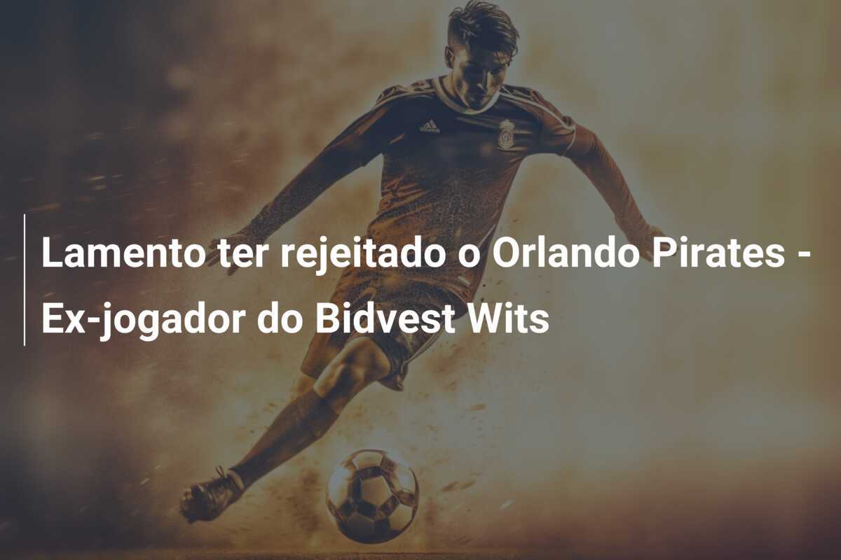 Lamento ter rejeitado o Orlando Pirates - Ex-jogador do Bidvest Wits