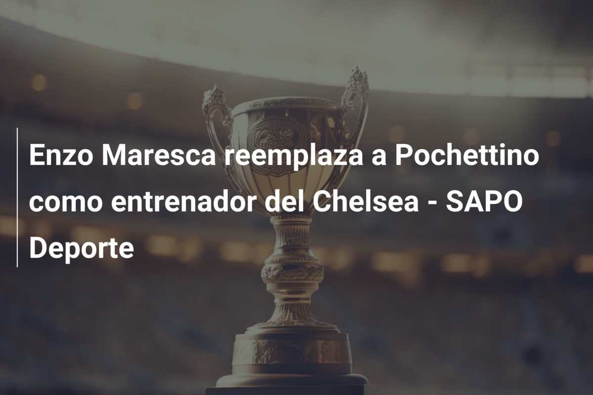 Enzo Maresca reemplaza a Pochettino como entrenador del Chelsea – SAPO Deporte