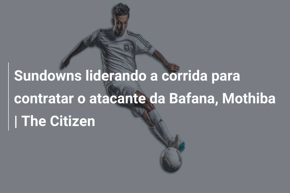 Sundowns liderando a corrida para contratar o atacante da Bafana, Mothiba | The Citizen