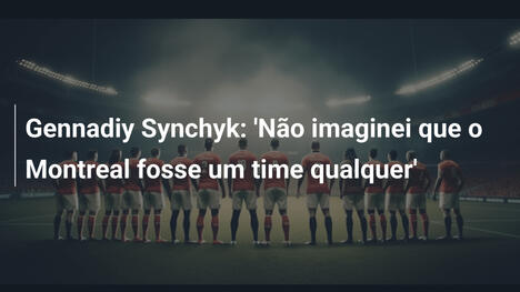 Gennadiy Synchyk: 'Não imaginei que o Montreal fosse um time qualquer'