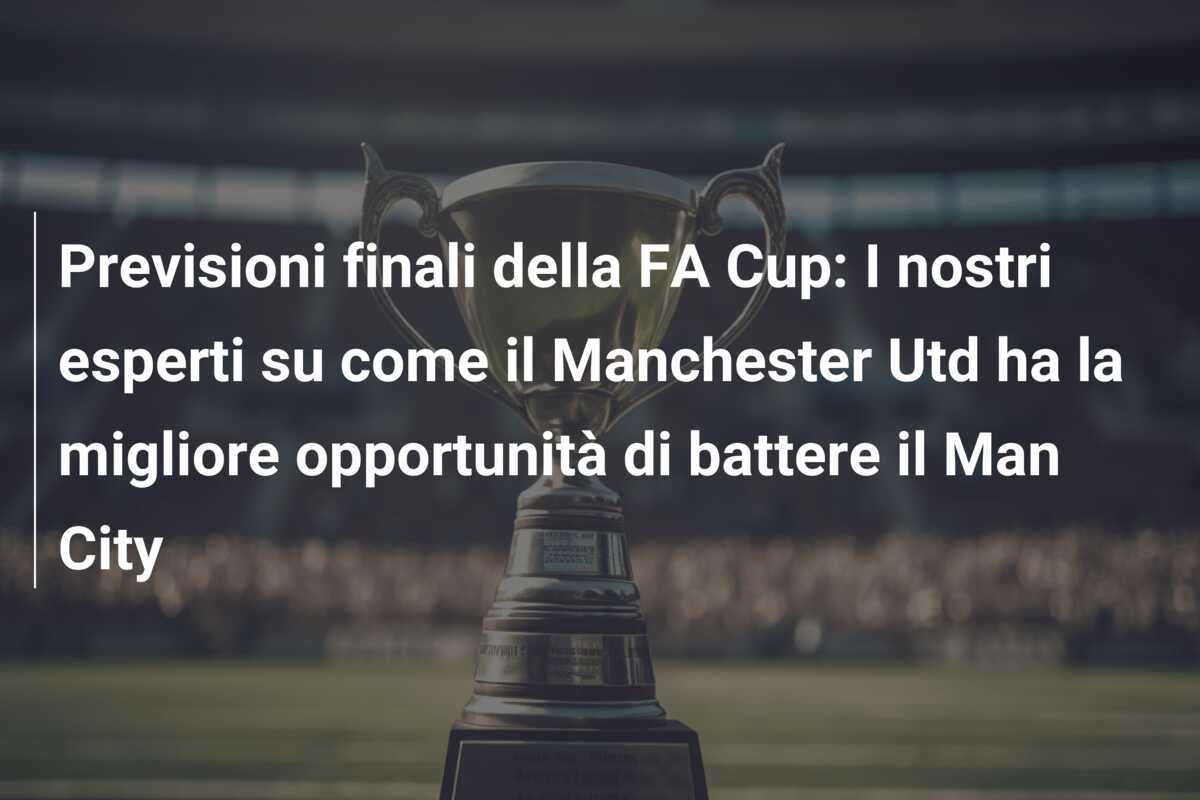 Previsioni finali della FA Cup: I nostri esperti su come il Manchester Utd ha la migliore opportunità di battere il Man City