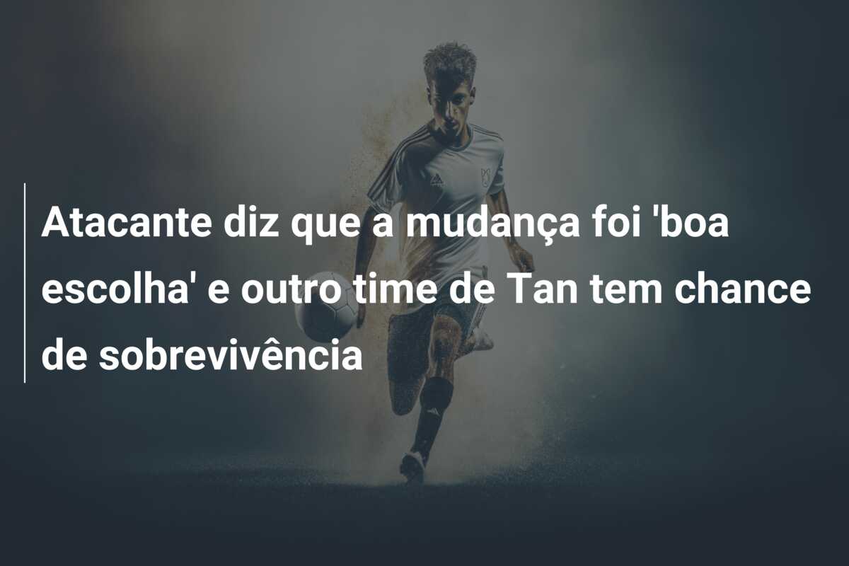 Atacante diz que a mudança foi ‘boa escolha’ e outro time de Tan tem chance de sobrevivência