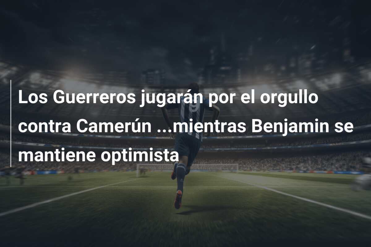 Los Guerreros jugarán por el orgullo contra Camerún ...mientras Benjamin se mantiene optimista