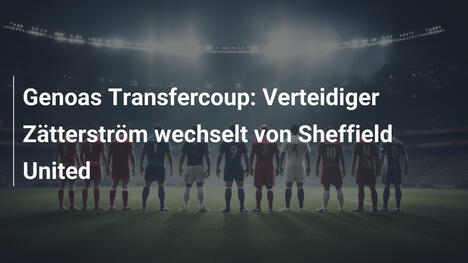 Genoas Transfercoup: Verteidiger Zätterström wechselt von Sheffield United