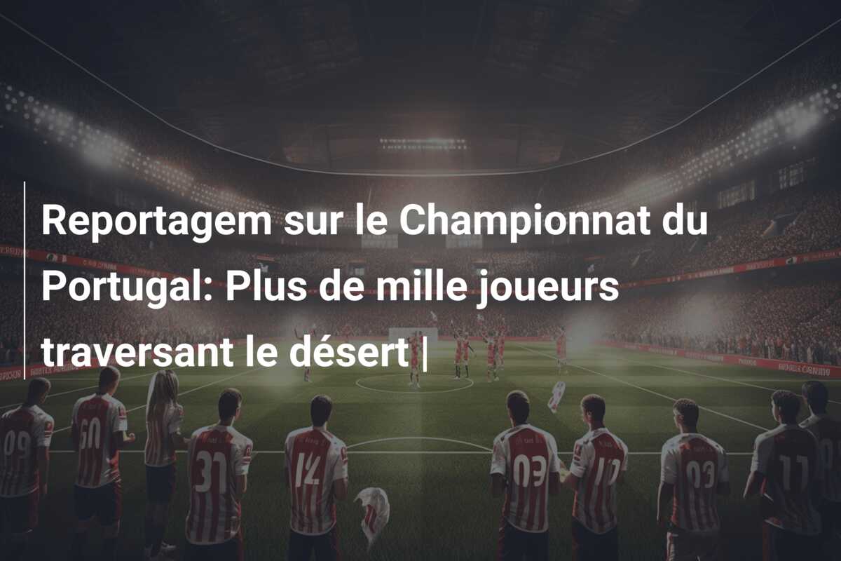 Reportagem sur le Championnat du Portugal: Plus de mille joueurs traversant le désert |