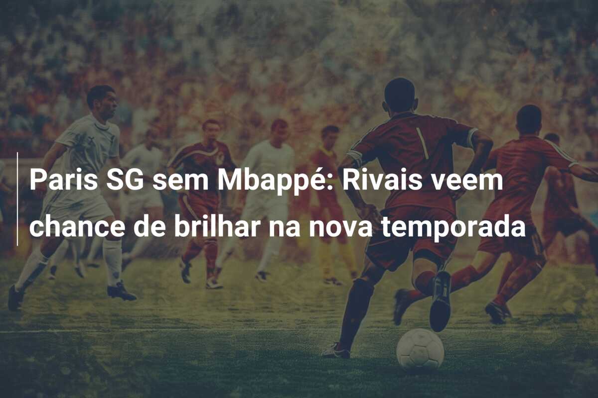 Paris SG sem Mbappé: Rivais veem chance de brilhar na nova temporada