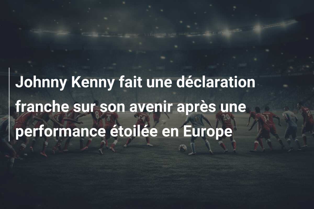 Johnny Kenny fait une déclaration franche sur son avenir après une performance étoilée en Europe
