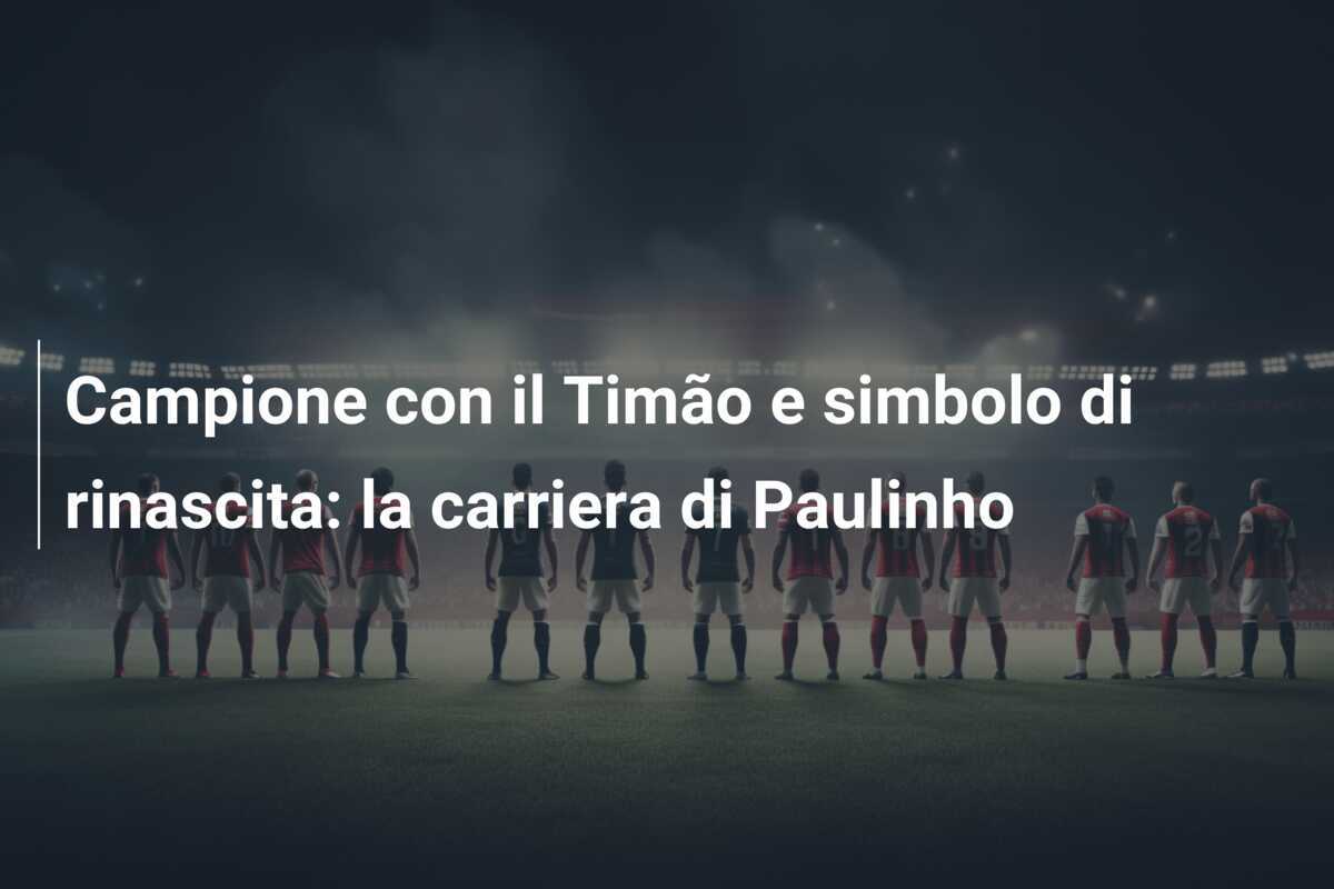 Campione con il Timão e simbolo di rinascita: la carriera di Paulinho
