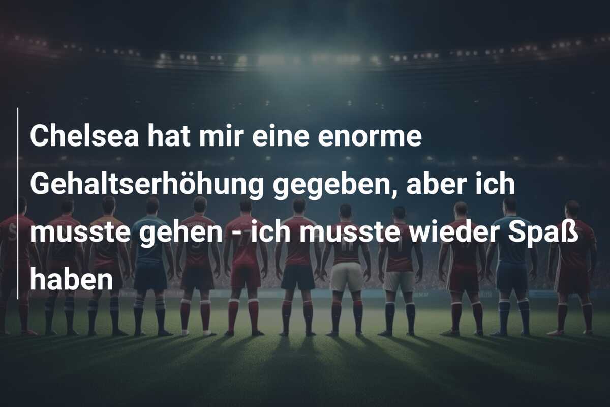 Chelsea hat mir eine enorme Gehaltserhöhung gegeben, aber ich musste gehen - ich musste wieder Spaß haben