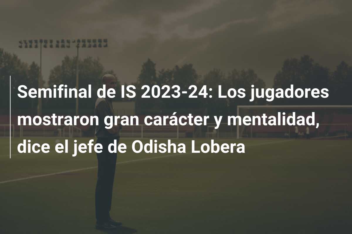 Semifinal de IS 2023-24: Los jugadores mostraron gran carácter y mentalidad, dice el jefe de Odisha Lobera