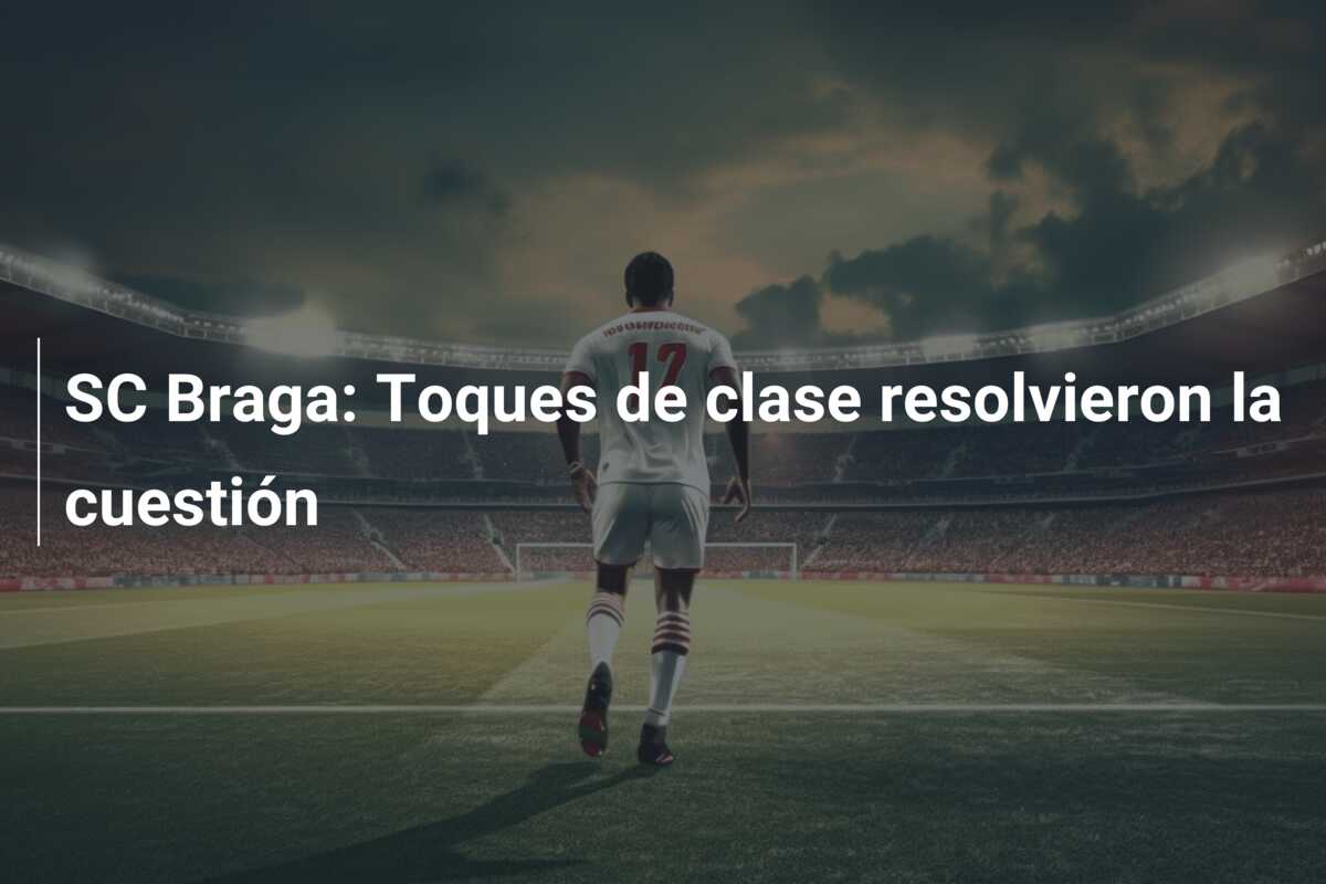 SC Braga: Toques de clase resolvieron la cuestión