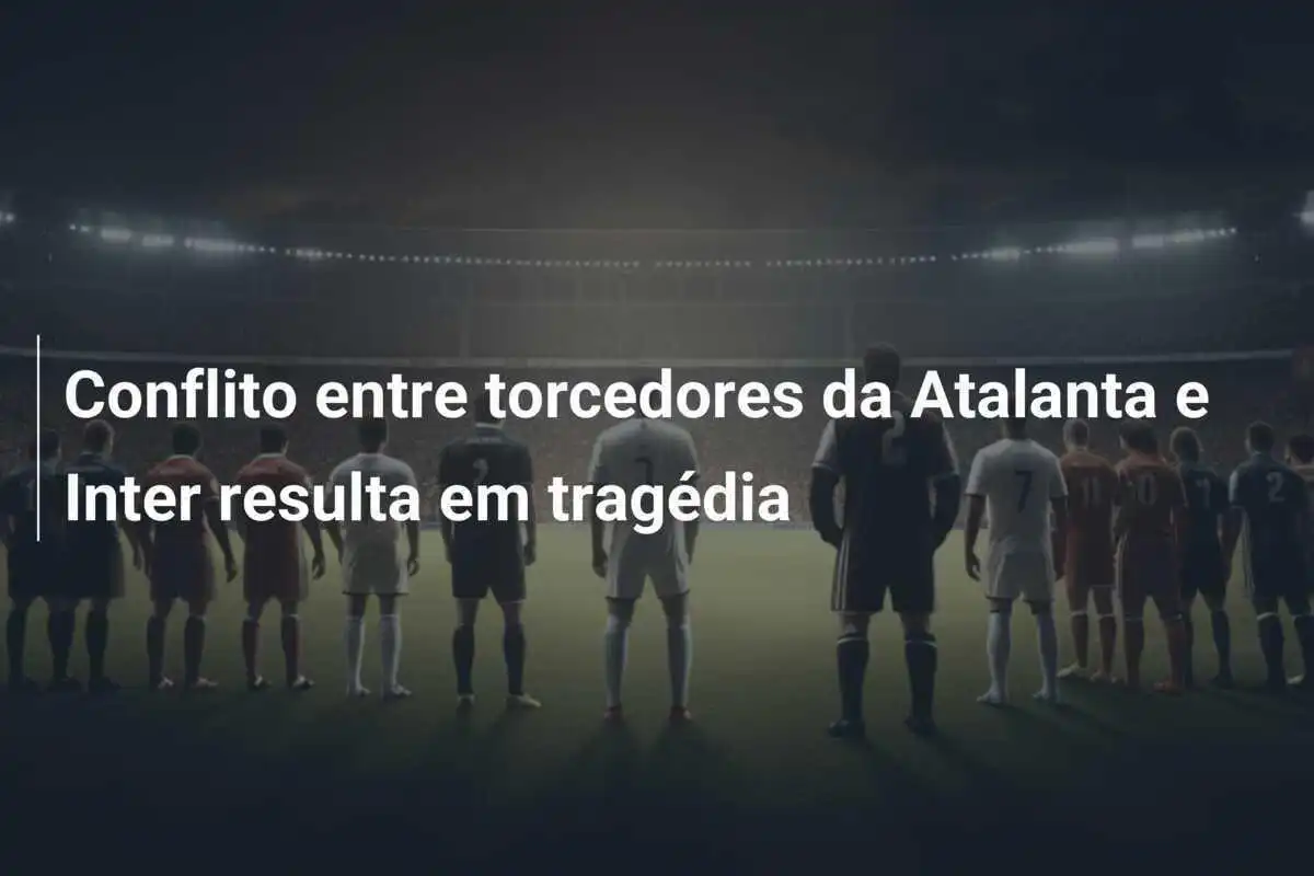Conflito entre torcedores da Atalanta e Inter resulta em tragédia