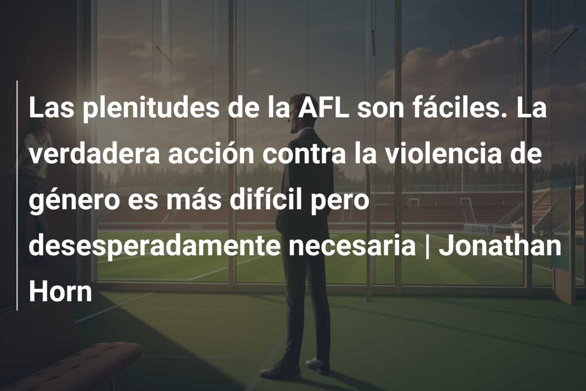 Las plenitudes de la AFL son fáciles. La verdadera acción contra la violencia de género es más difícil pero desesperadamente necesaria | Jonathan Horn