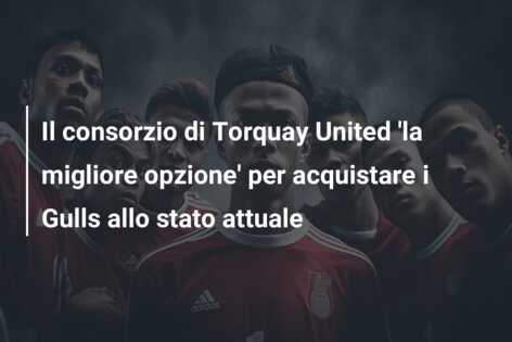 Il consorzio di Torquay United ‘la migliore opzione’ per acquistare i Gulls allo stato attuale