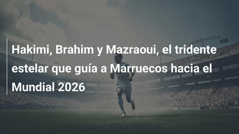 Hakimi, Brahim y Mazraoui, el tridente estelar que guía a Marruecos hacia el Mundial 2026