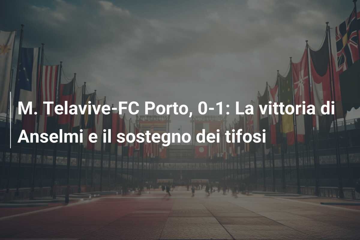 M. Telavive-FC Porto, 0-1: La vittoria di Anselmi e il sostegno dei tifosi