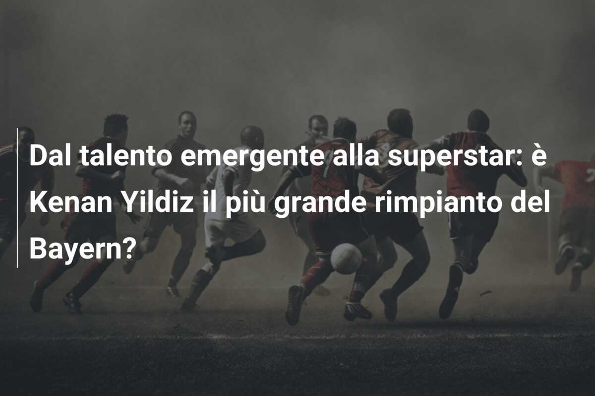 Dal talento emergente alla superstar: è Kenan Yildiz il più grande rimpianto del Bayern?