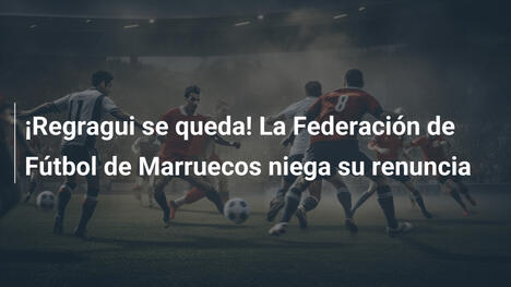¡Regragui se queda! La Federación de Fútbol de Marruecos niega su renuncia