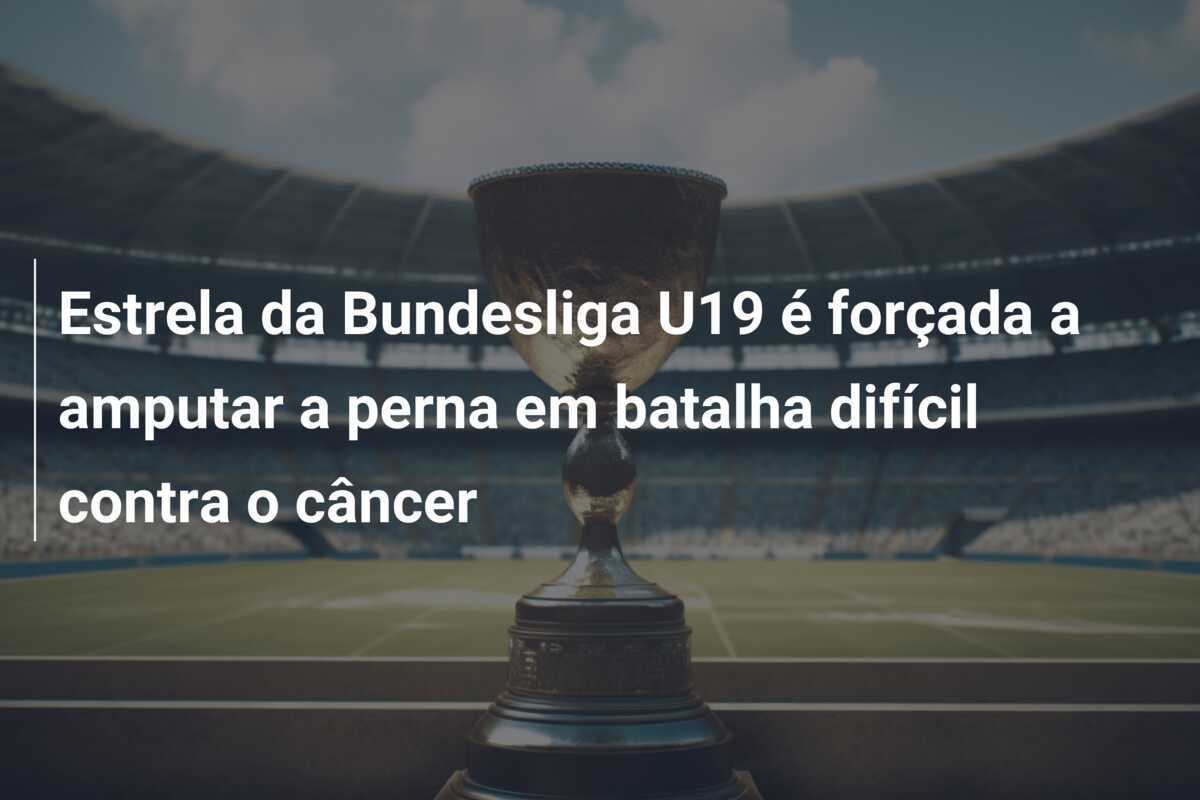 Estrela da Bundesliga U19 é forçada a amputar a perna em batalha difícil contra o câncer