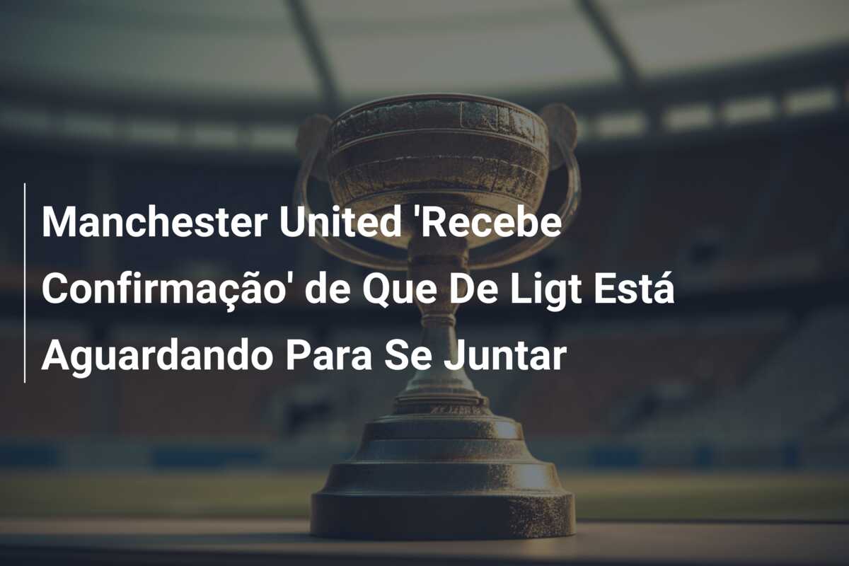 Manchester United ‘Recebe Confirmação’ de Que De Ligt Está Aguardando Para Se Juntar