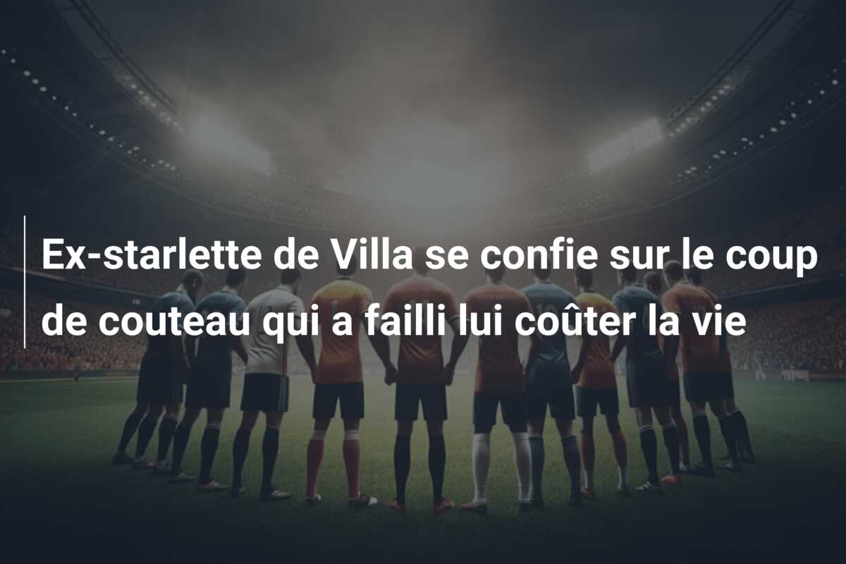 Ex-starlette de Villa se confie sur le coup de couteau qui a failli lui coûter la vie