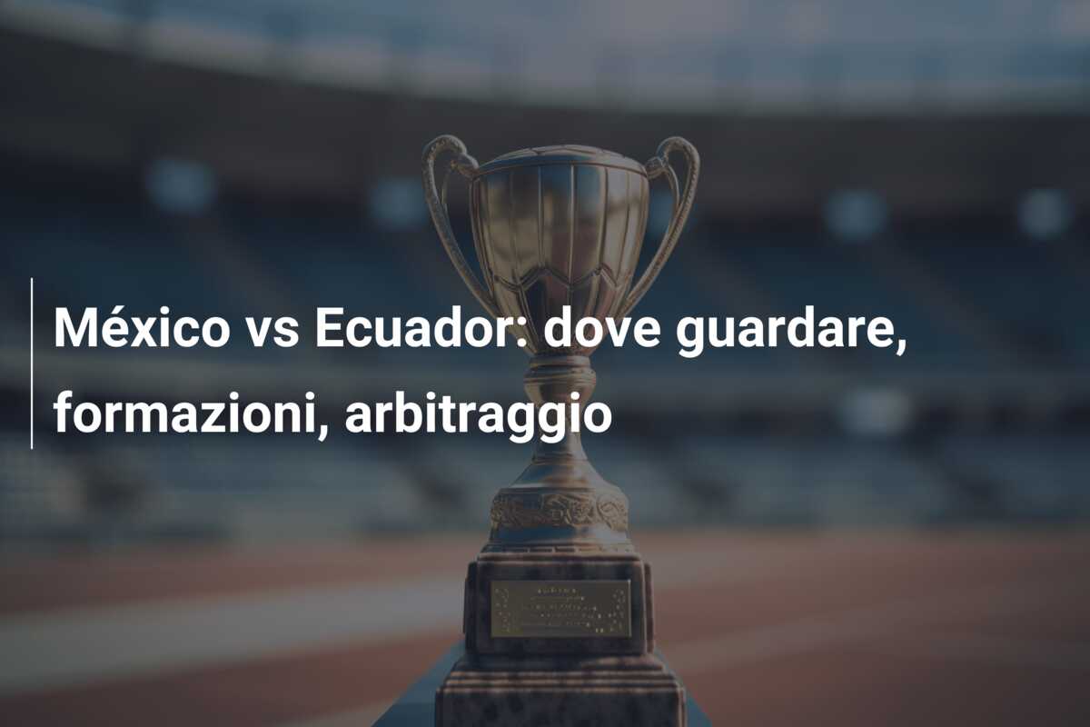 México vs Ecuador: dove guardare, formazioni, arbitraggio