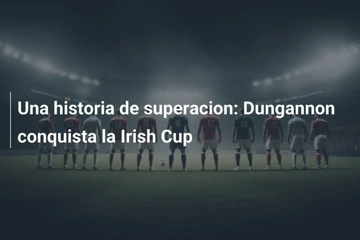 Una historia de superacion: Dungannon conquista la Irish Cup