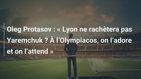 Oleg Protasov : " Lyon ne rachètera pas Yaremchuk ? À l"Olympiacos, on l"adore et on l"attend "