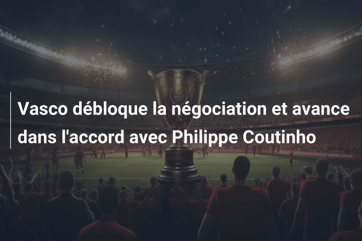 Vasco débloque la négociation et avance dans l’accord avec Philippe Coutinho