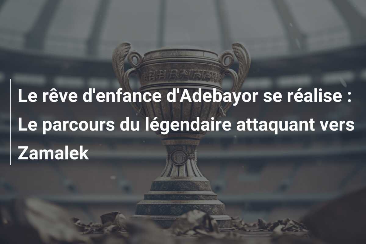 Le rêve d'enfance d'Adebayor se réalise : Le parcours du légendaire attaquant vers Zamalek