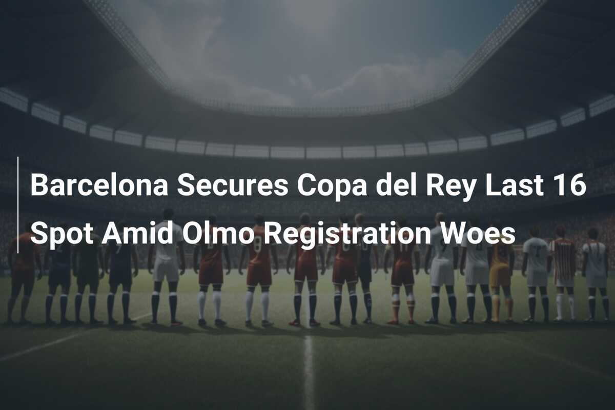 Barcelona Amankan Tempat di 16 Besar Copa del Rey di Tengah Masalah Pendaftaran Olmo