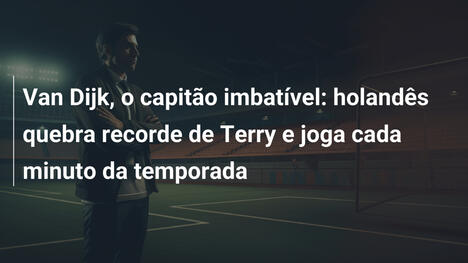 Van Dijk, o capitão imbatível: holandês quebra recorde de Terry e joga cada minuto da temporada