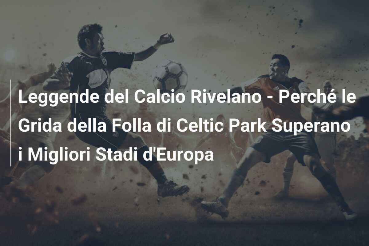 Leggende del Calcio Rivelano - Perché le Grida della Folla di Celtic Park Superano i Migliori Stadi d'Europa