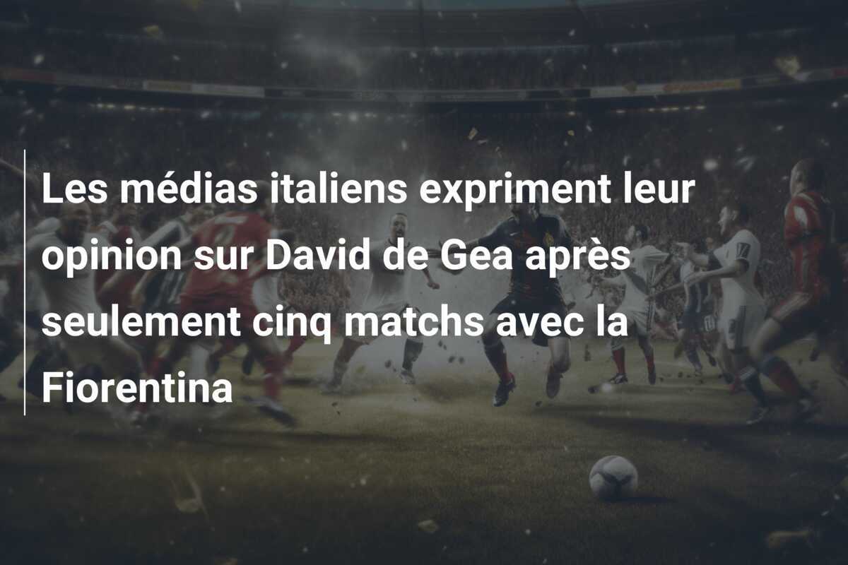 Les médias italiens expriment leur opinion sur David de Gea après seulement cinq matchs avec la Fiorentina