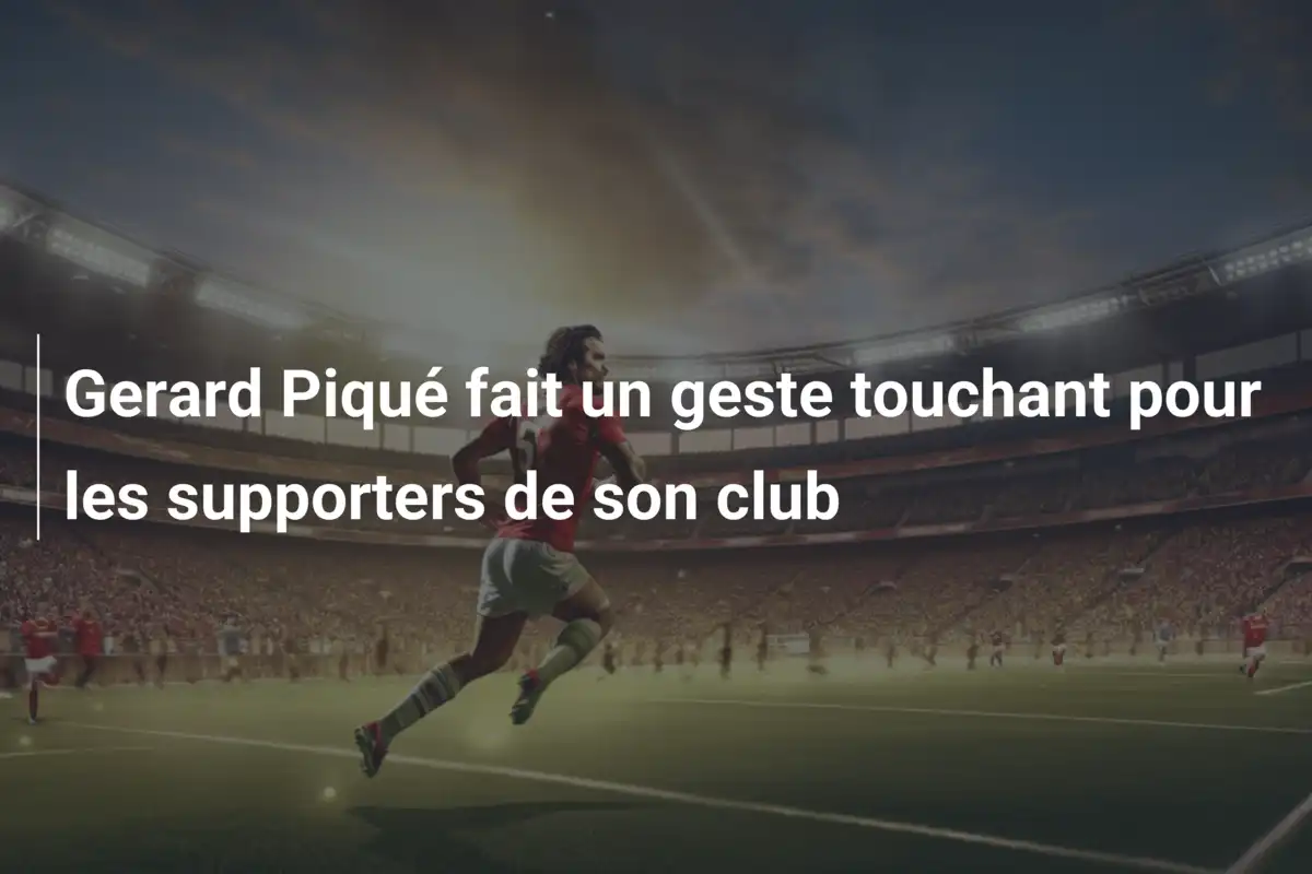 Gerard Piqué fait un geste touchant pour les supporters de son club