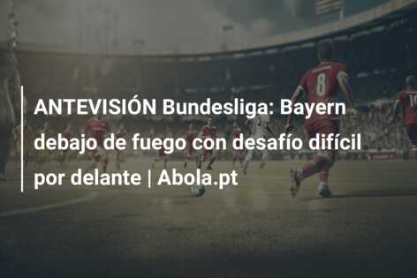 ANTEVISIÓN Bundesliga: Bayern debajo de fuego con desafío difícil por delante | Abola.pt