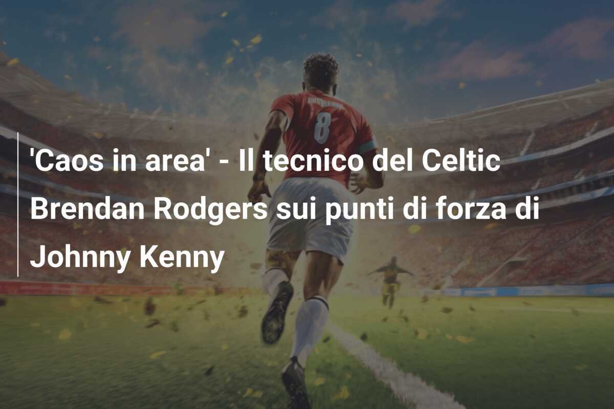 'Caos in area' - Il tecnico del Celtic Brendan Rodgers sui punti di forza di Johnny Kenny