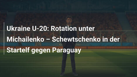 Ukraine U-20: Rotation unter Michailenko – Schewtschenko in der Startelf gegen Paraguay
